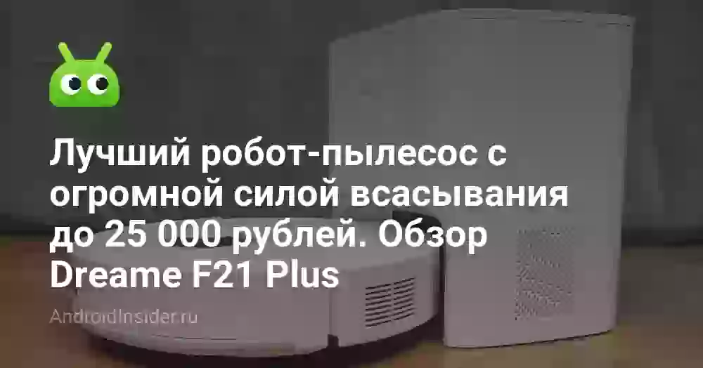Лучший робот‑пылесос с огромной силой всасывания до 25 000 рублей. Обзор Dreame F21 Plus