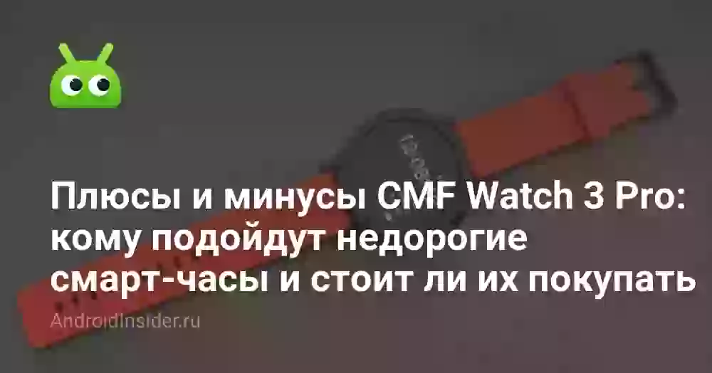 Плюсы и минусы CMF Watch 3 Pro: кому подойдут недорогие смарт-часы и стоит ли их покупать