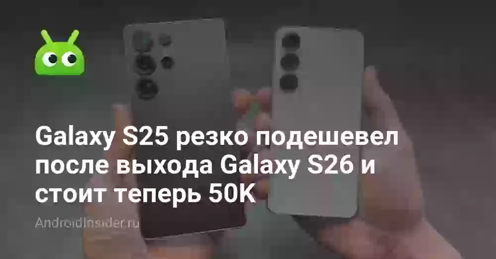 Galaxy S25 резко подешевел после выхода Galaxy S26 и стоит теперь 50K