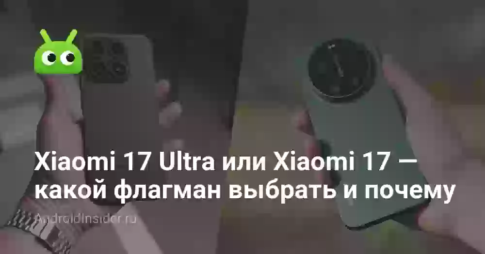 Xiaomi 17 Ultra или Xiaomi 17 — какой флагман выбрать и почему