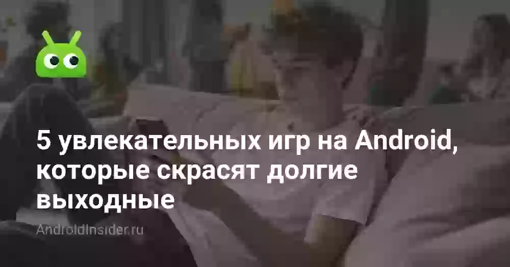 5 увлекательных игр на Android, которые скрасят долгие выходные