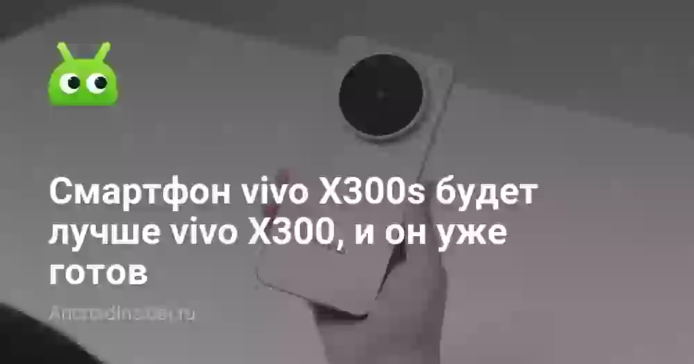Смартфон vivo X300s будет лучше vivo X300, и он уже готов