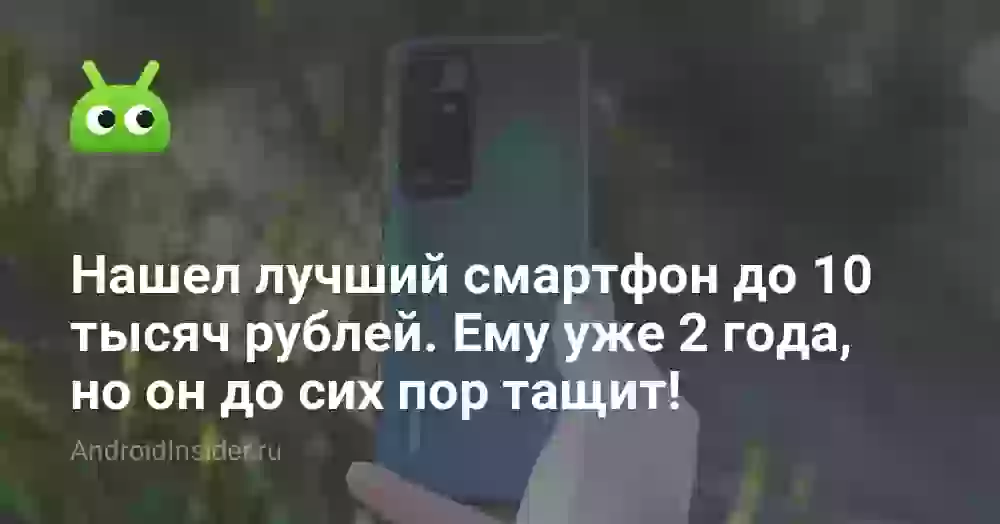 Нашел лучший смартфон до 10 тысяч рублей. Ему уже 2 года, но он до сих пор тащит!