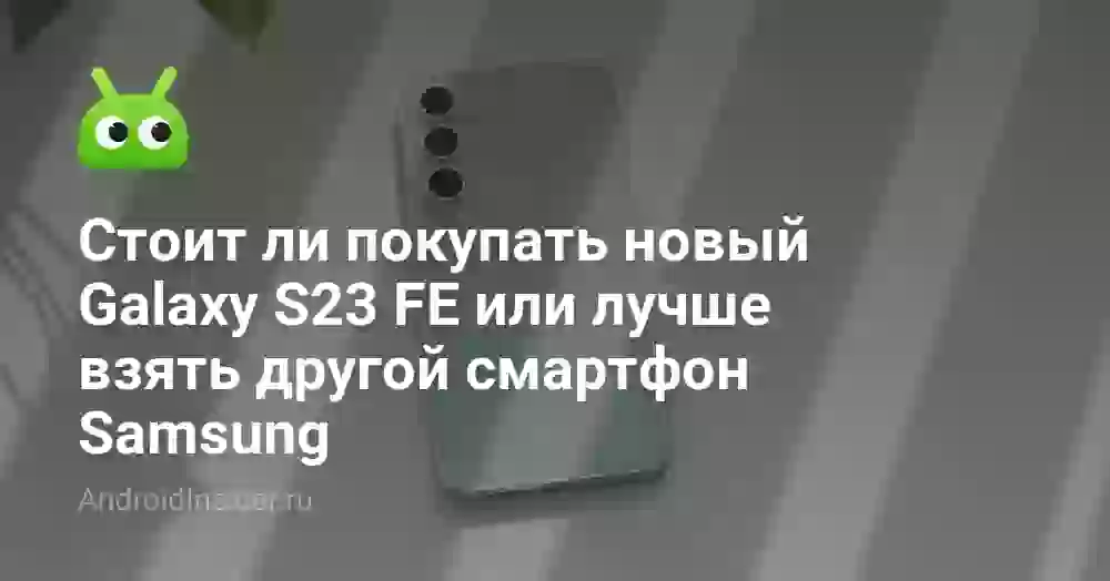 Стоит ли покупать новый Galaxy S23 FE или лучше взять другой смартфон Samsung