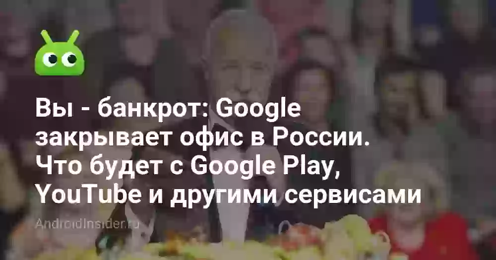 Вы — банкрот: Google закрывает офис в России. Что будет с Google Play, YouTube и другими сервисами