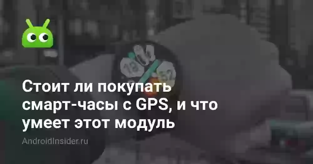 Стоит ли покупать смарт-часы с GPS, и что умеет этот модуль