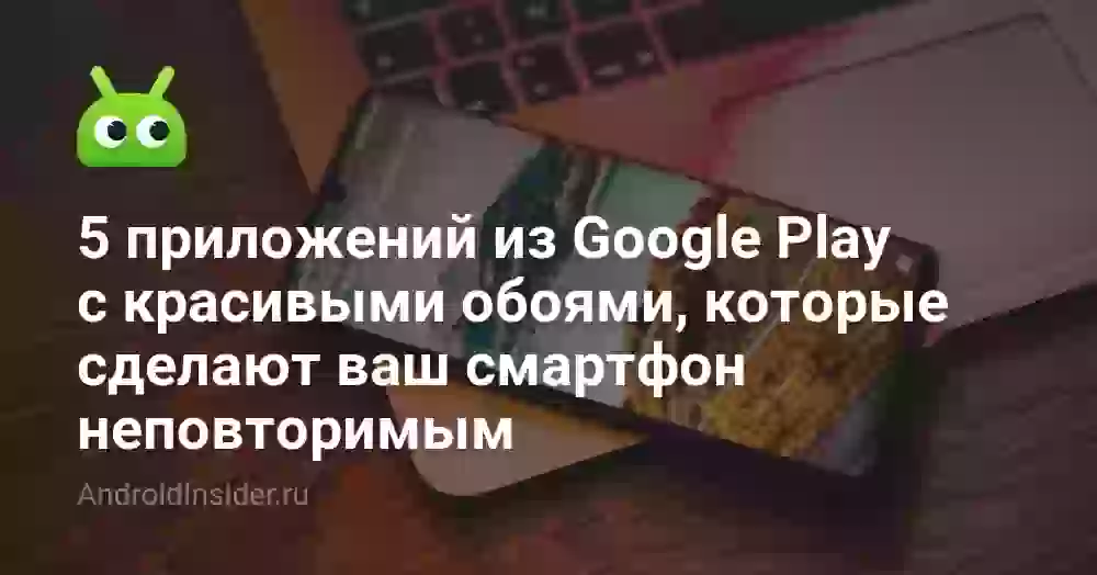 5 приложений из Google Play с красивыми обоями, которые сделают ваш смартфон неповторимым