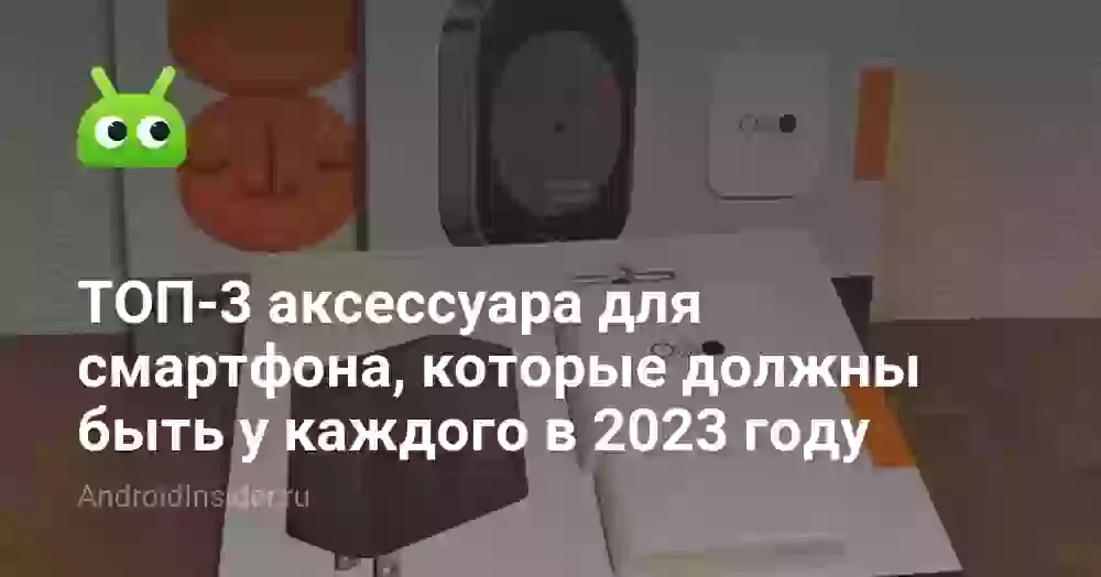 ТОП-3 аксессуара для смартфона, которые должны быть у каждого в 2023 году