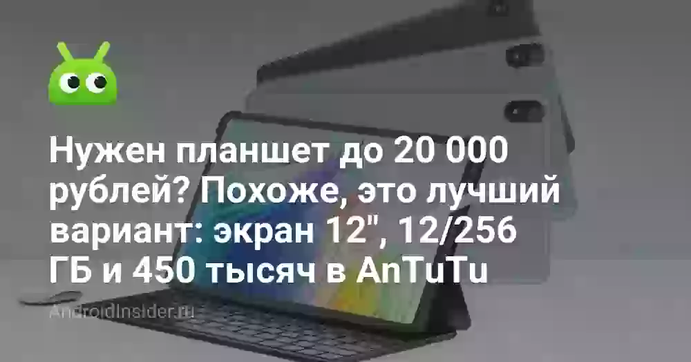 Нужен планшет до 20 000 рублей? Похоже, это лучший вариант: экран 12″, 12/256 ГБ и 450 тысяч в AnTuTu