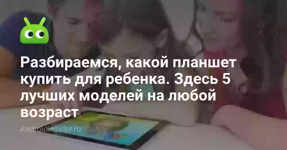 Разбираемся, какой планшет купить для ребенка. Здесь 5 лучших моделей на любой возраст