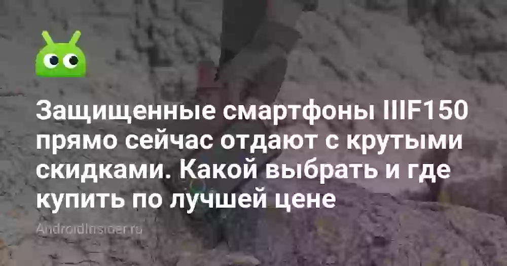 Защищенные смартфоны IIIF150 прямо сейчас отдают с крутыми скидками. Какой выбрать и где купить по лучшей цене
