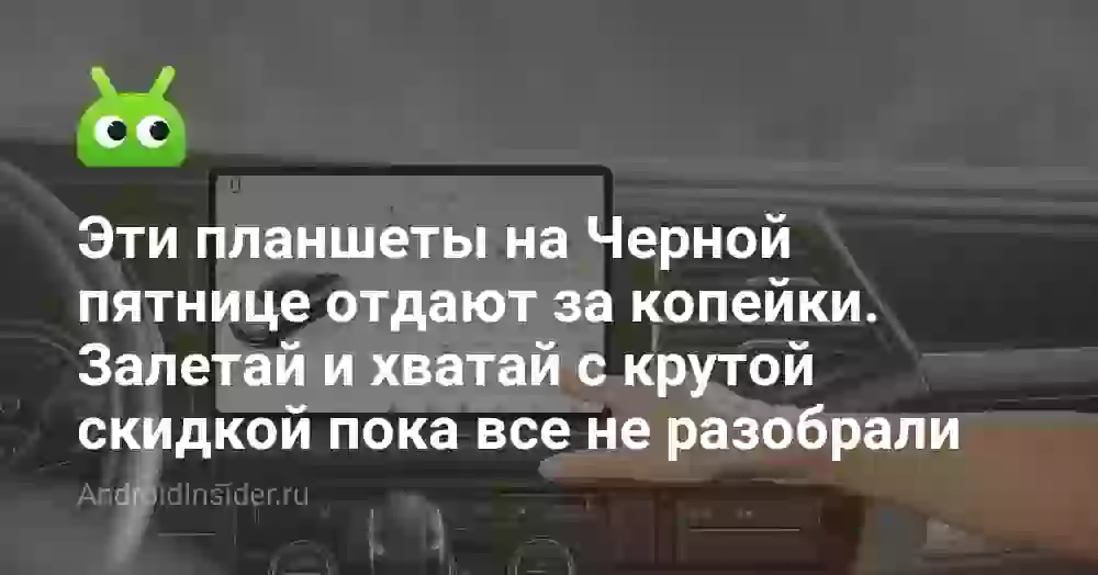Эти планшеты на Черной пятнице отдают за копейки. Залетай и хватай с крутой скидкой пока все не разобрали