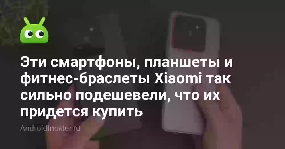 Эти смартфоны, планшеты и фитнес-браслеты Xiaomi так сильно подешевели, что их придется купить