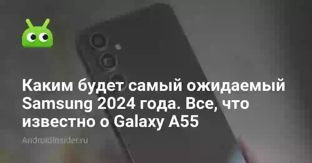 Каким будет самый ожидаемый Samsung 2024 года. Все, что известно о Galaxy А55