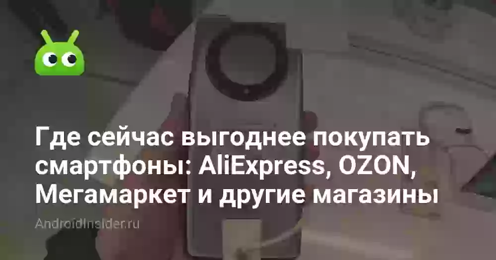 Где сейчас выгоднее покупать смартфоны: AliExpress, OZON, Мегамаркет и другие магазины