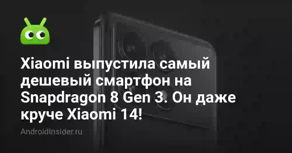 Xiaomi выпустила самый дешевый смартфон на Snapdragon 8 Gen 3. Он даже круче Xiaomi 14!