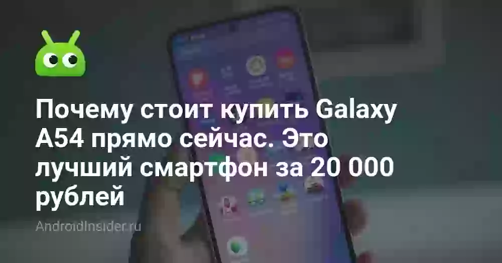 Почему стоит купить Galaxy A54 прямо сейчас. Это лучший смартфон за 20 000 рублей