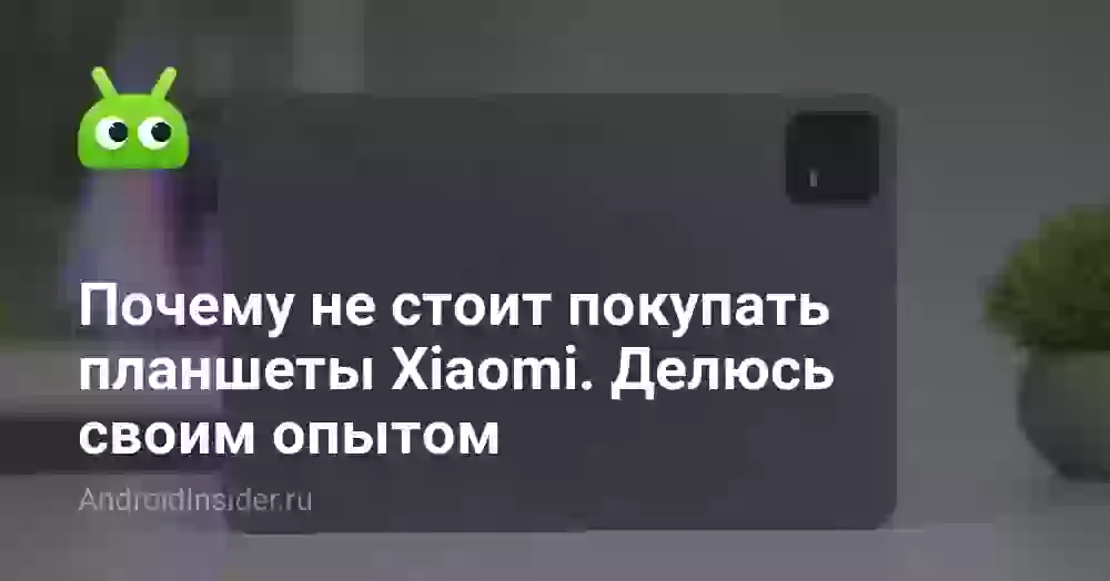 Почему не стоит покупать планшеты Xiaomi. Делюсь своим опытом