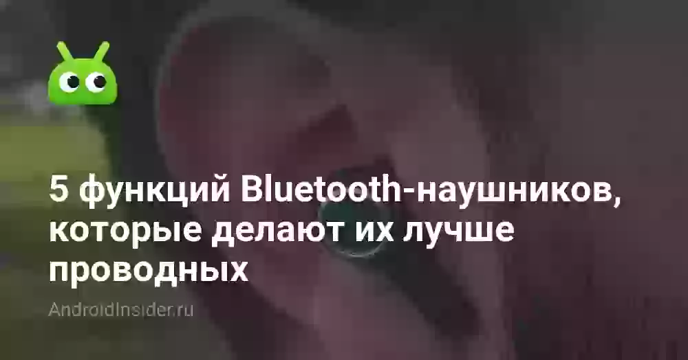 5 функций Bluetooth-наушников, которые делают их лучше проводных