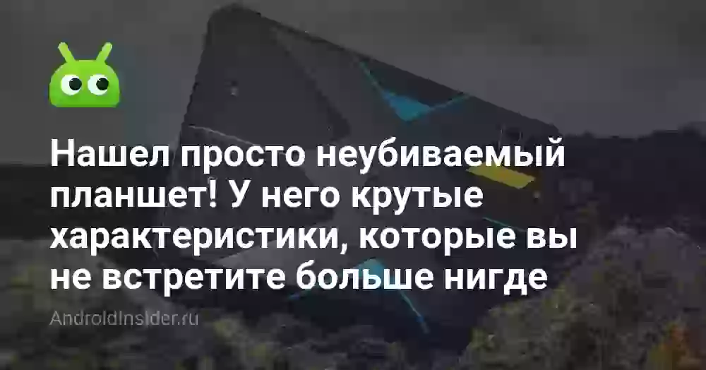 Нашел просто неубиваемый планшет! У него крутые характеристики, которые вы не встретите больше нигде