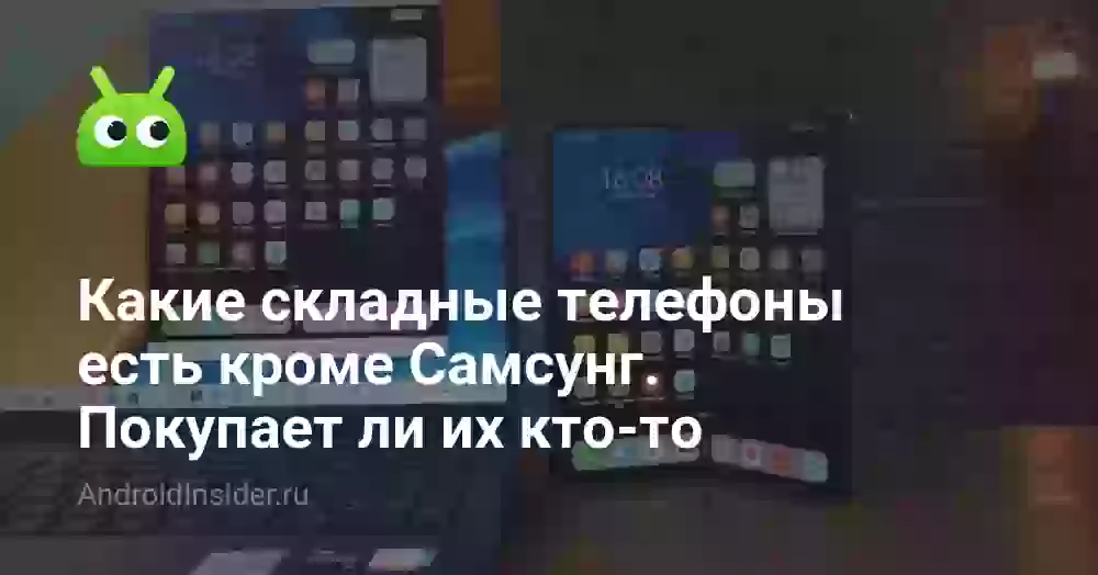 Какие складные телефоны есть кроме Самсунг. Покупает ли их кто-то