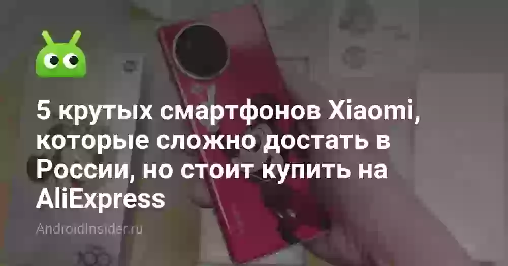 5 крутых смартфонов Xiaomi, которые сложно достать в России, но стоит купить на AliExpress