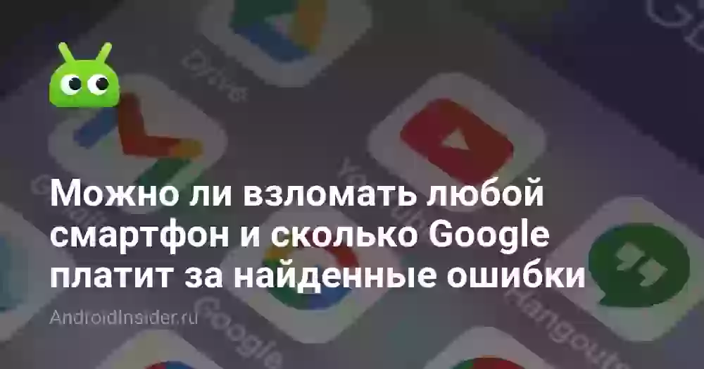 Можно ли взломать любой смартфон и сколько Google платит за найденные ошибки
