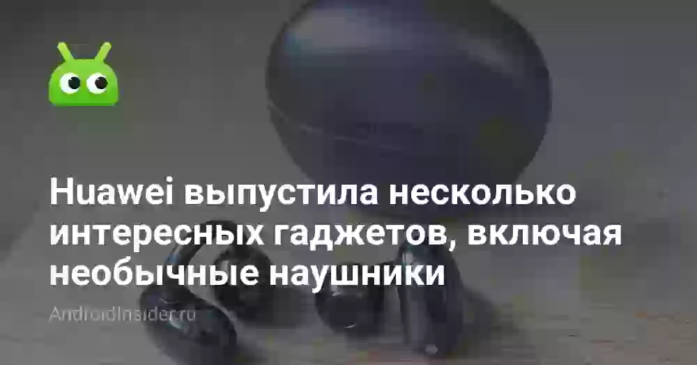 Huawei выпустила несколько интересных гаджетов, включая необычные наушники