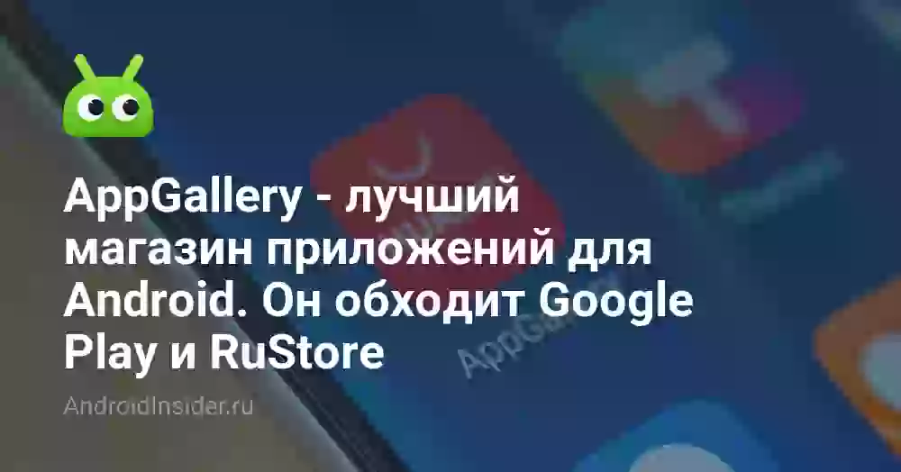 Почему AppGallery — это лучший магазин приложений для Android в России. Он обходит Google Play и RuStore