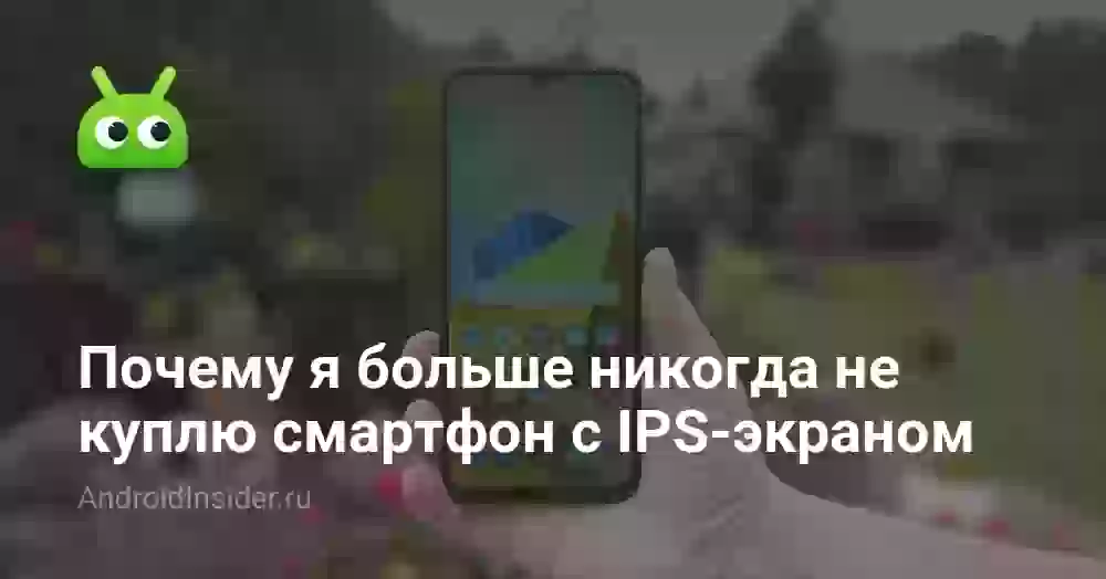 Почему я больше никогда не куплю смартфон с IPS-экраном