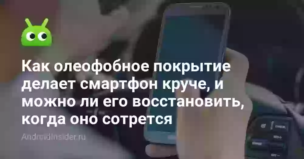 Как олеофобное покрытие делает смартфон круче, и можно ли его восстановить, когда оно сотрется