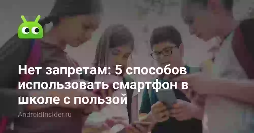 Нет запретам: 5 способов использовать смартфон в школе с пользой