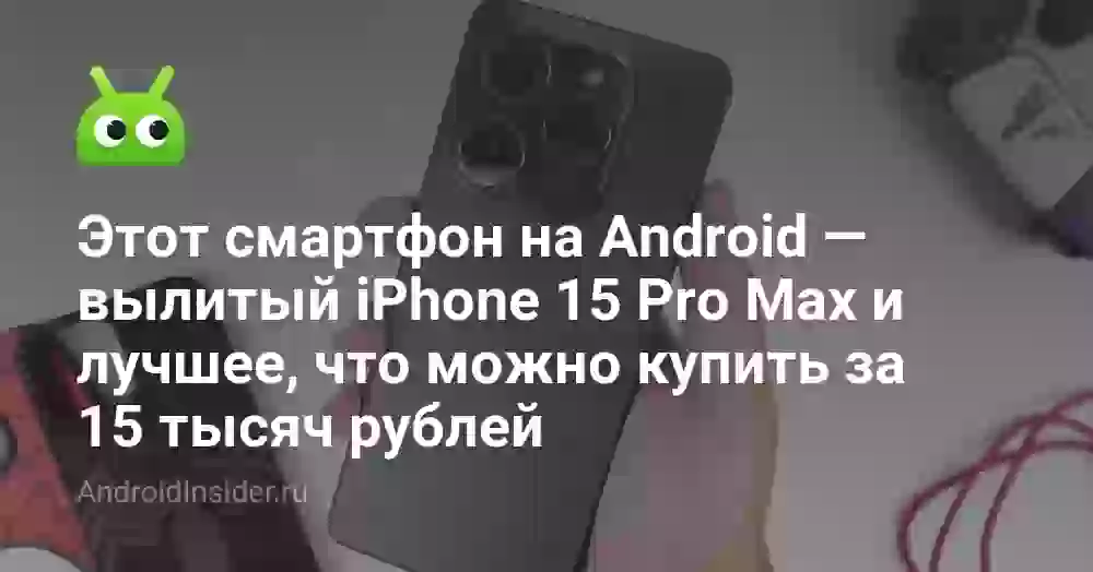 Этот смартфон на Android — вылитый iPhone 15 Pro Max и лучшее, что можно купить за 15 тысяч рублей