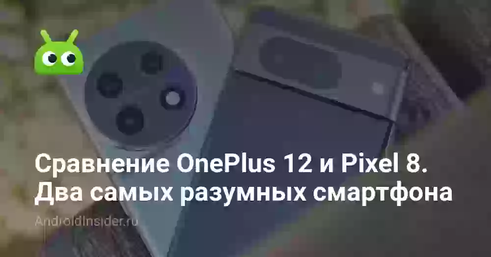 Сравниваем OnePlus 12 и Pixel 8. Два самых разумных смартфона