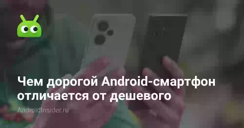 Чем дорогой Android-смартфон отличается от дешевого