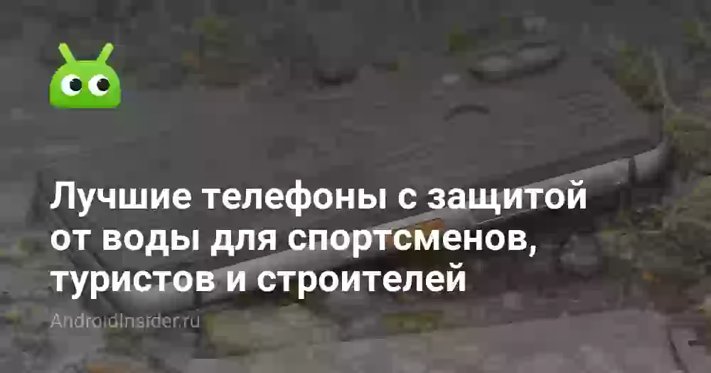 Лучшие телефоны с защитой от воды для спортсменов, туристов и строителей