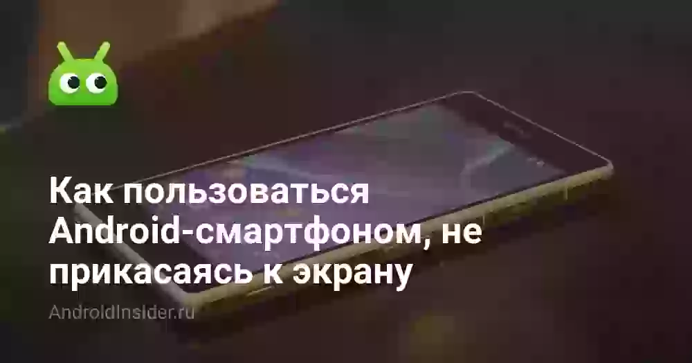 Как пользоваться Android-смартфоном, не прикасаясь к экрану