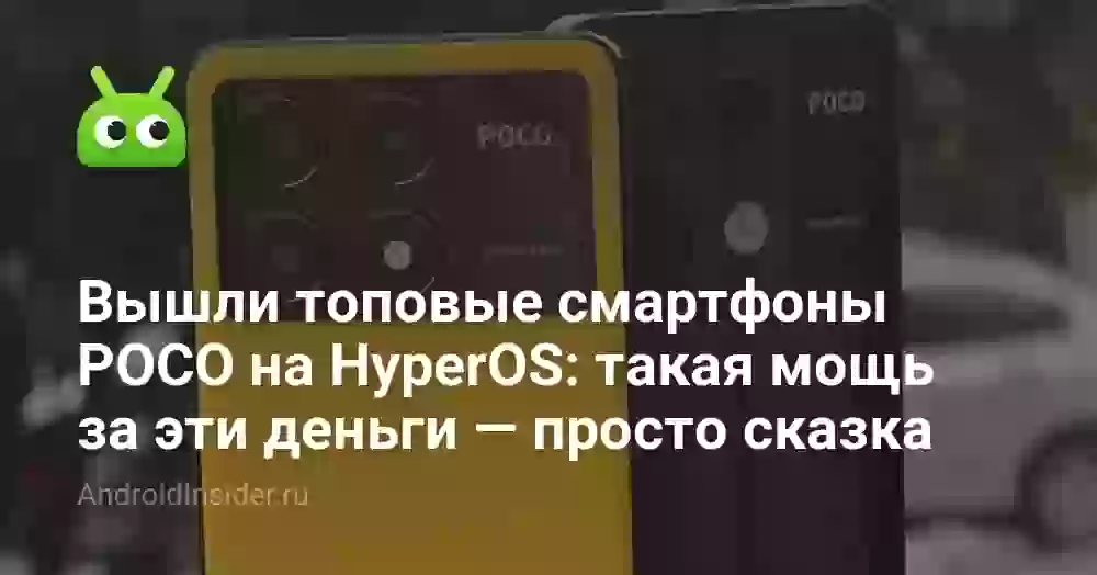 Вышли топовые смартфоны POCO на HyperOS: такая мощь за эти деньги — просто сказка