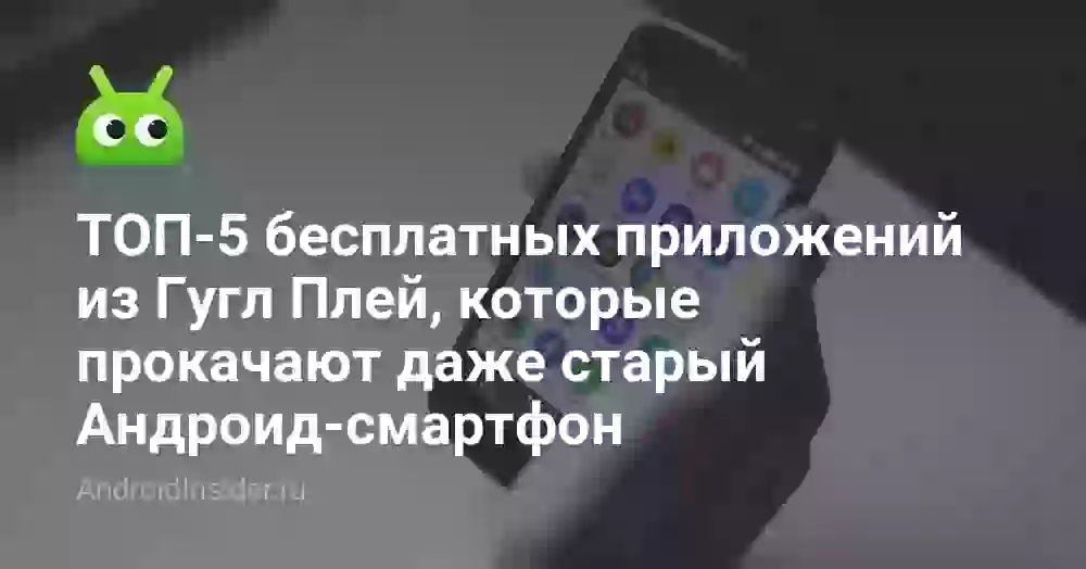 ТОП-5 бесплатных приложений из Гугл Плей, которые прокачают даже старый Андроид-смартфон