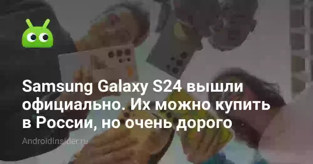 Samsung Galaxy S24 вышли официально. Они будут продаваться в России, но очень дорого