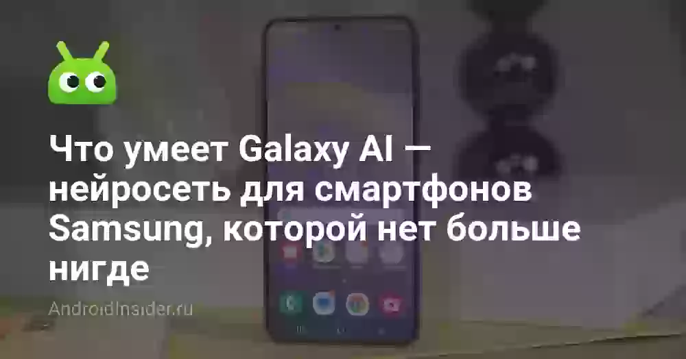Что умеет Galaxy AI — нейросеть для смартфонов Samsung, которой нет больше нигде