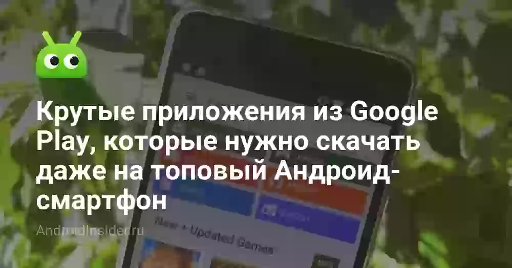 Крутые приложения из Google Play, которые нужно скачать даже на топовый Андроид-смартфон
