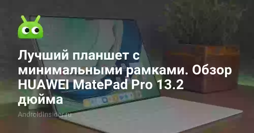 Лучший планшет с минимальными рамками. Обзор HUAWEI MatePad Pro 13.2 дюйма