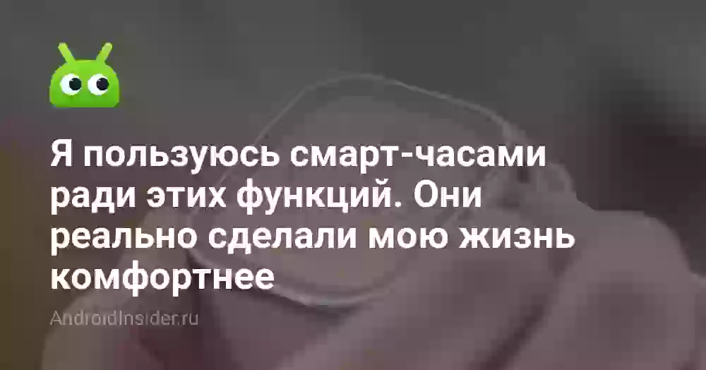 Я пользуюсь смарт-часами ради этих функций. Они реально сделали мою жизнь комфортнее