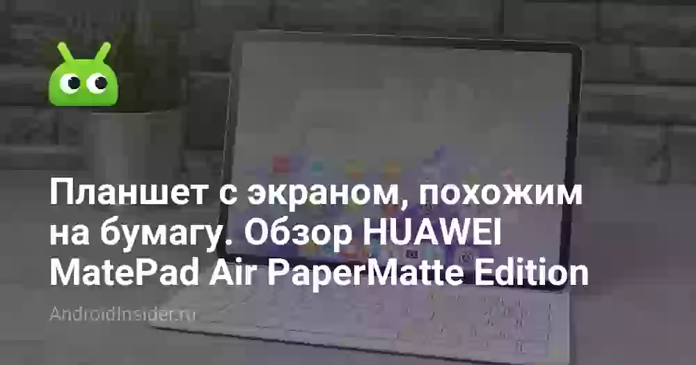 Планшет с экраном, похожим на бумагу. Обзор HUAWEI MatePad Air PaperMatte Edition