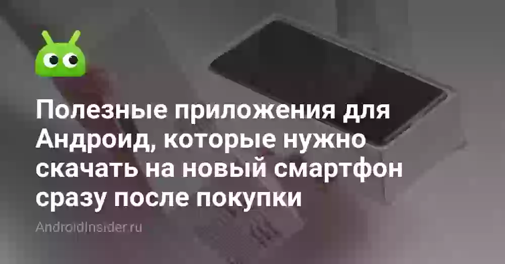 Полезные приложения для Андроид, которые нужно скачать на новый смартфон сразу после покупки