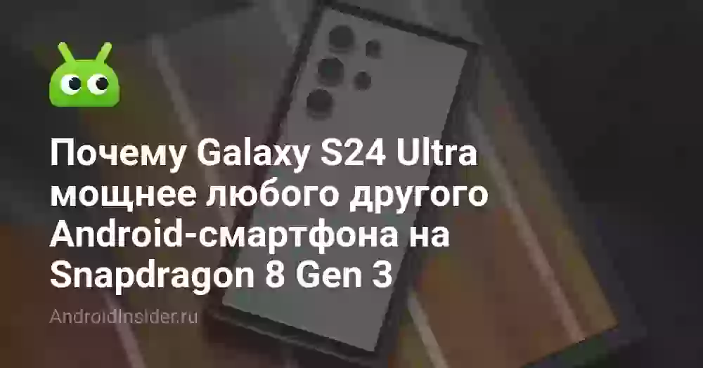 Почему Galaxy S24 Ultra мощнее любого другого Android-смартфона на Snapdragon 8 Gen 3