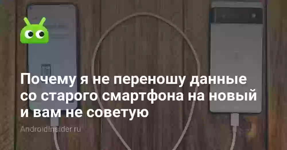 Почему я не переношу данные со старого смартфона на новый и вам не советую
