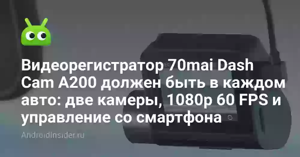 Видеорегистратор 70mai Dash Cam A200 должен быть в каждом авто: две камеры, 1080p 60 FPS и управление со смартфона
