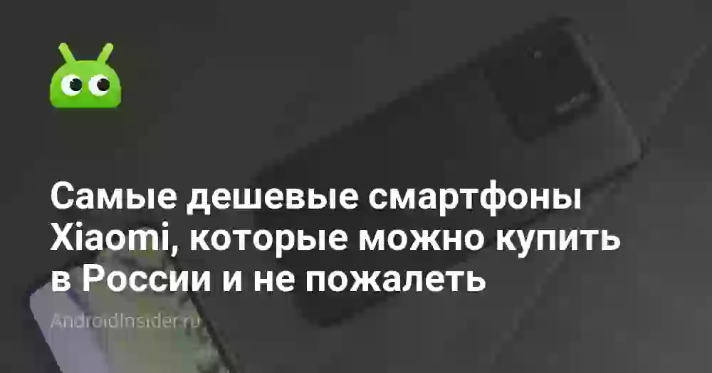 Самые дешевые смартфоны Xiaomi, которые можно купить в России и не пожалеть